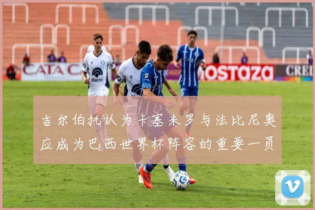 吉尔伯托认为卡塞米罗与法比尼奥应成为巴西世界杯阵容的重要一员