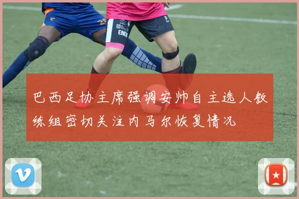 巴西足协主席强调安帅自主选人教练组密切关注内马尔恢复情况