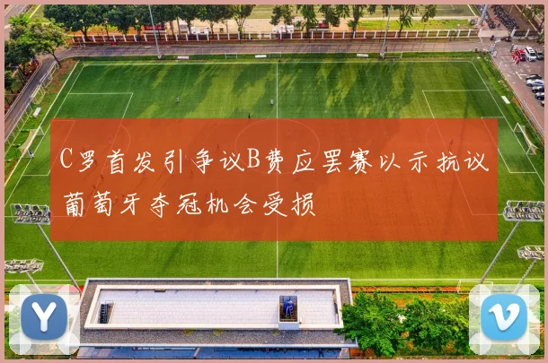 C罗首发引争议B费应罢赛以示抗议葡萄牙夺冠机会受损