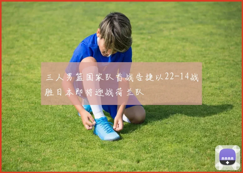 三人男篮国家队首战告捷以22-14战胜日本即将迎战荷兰队